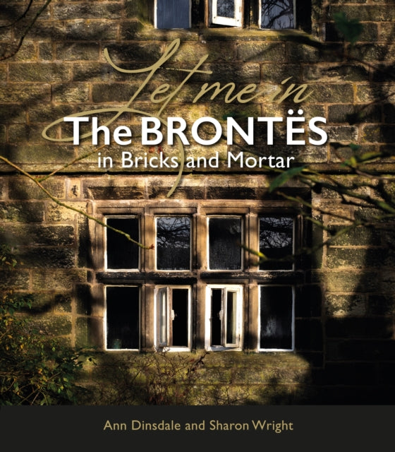 Let Me In: The Brontës in Bricks and Mortar by Ann Dinsdale and Sharon Wright