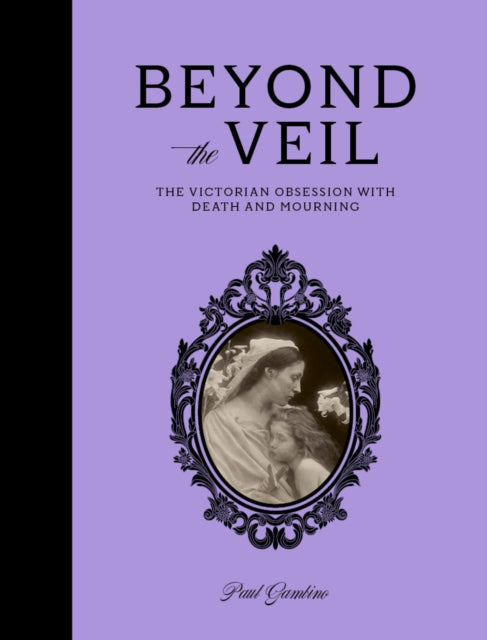 Beyond the Veil : The Victorian Obsession With Death and Mourning