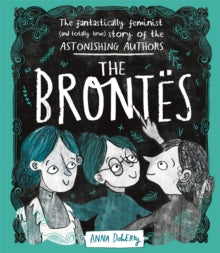 The Brontës : The Fantastically Feminist (and Totally True) Story of the Astonishing Authors